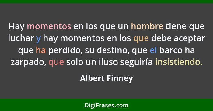 Hay momentos en los que un hombre tiene que luchar y hay momentos en los que debe aceptar que ha perdido, su destino, que el barco ha... - Albert Finney