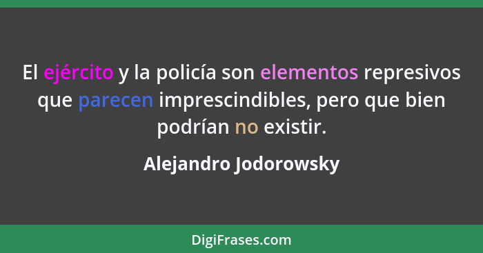 El ejército y la policía son elementos represivos que parecen imprescindibles, pero que bien podrían no existir.... - Alejandro Jodorowsky