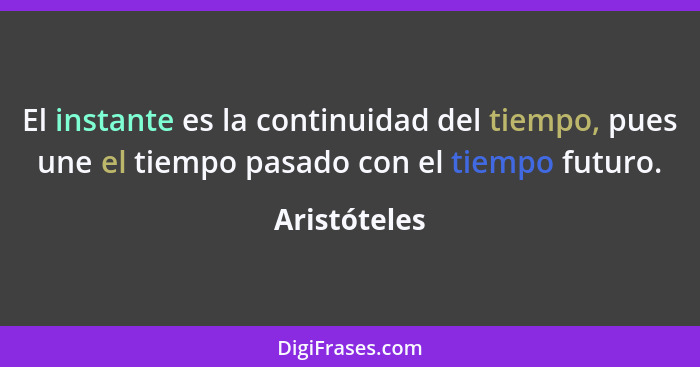 El instante es la continuidad del tiempo, pues une el tiempo pasado con el tiempo futuro.... - Aristóteles