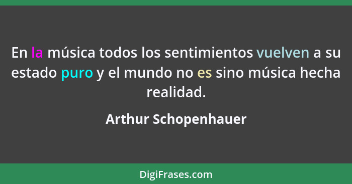 En la música todos los sentimientos vuelven a su estado puro y el mundo no es sino música hecha realidad.... - Arthur Schopenhauer