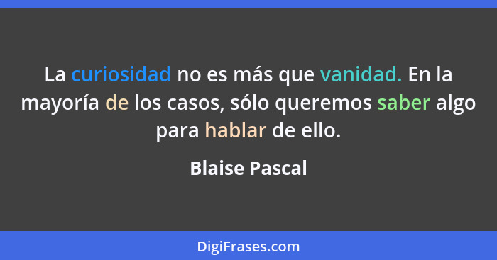 La curiosidad no es más que vanidad. En la mayoría de los casos, sólo queremos saber algo para hablar de ello.... - Blaise Pascal