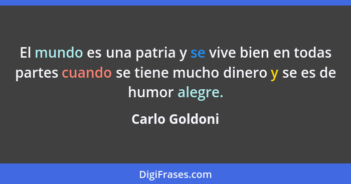 El mundo es una patria y se vive bien en todas partes cuando se tiene mucho dinero y se es de humor alegre.... - Carlo Goldoni