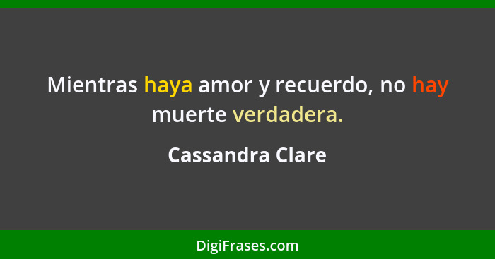 Mientras haya amor y recuerdo, no hay muerte verdadera.... - Cassandra Clare