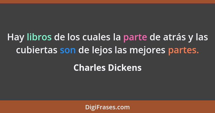 Hay libros de los cuales la parte de atrás y las cubiertas son de lejos las mejores partes.... - Charles Dickens