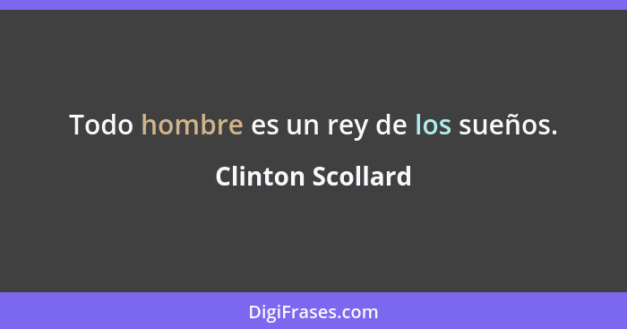 Todo hombre es un rey de los sueños.... - Clinton Scollard