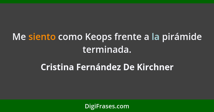 Me siento como Keops frente a la pirámide terminada.... - Cristina Fernández De Kirchner