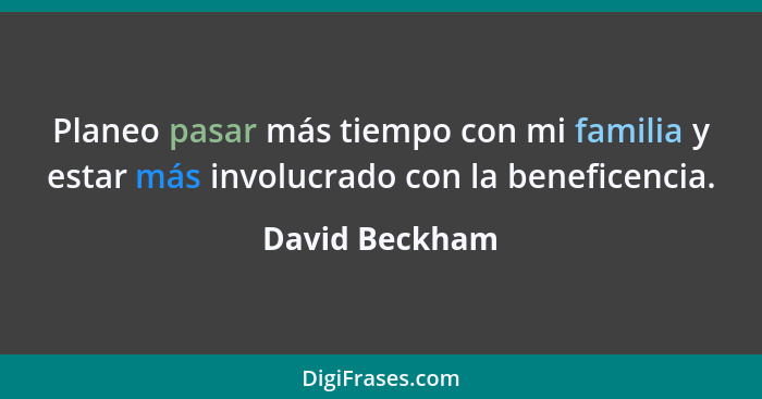 Planeo pasar más tiempo con mi familia y estar más involucrado con la beneficencia.... - David Beckham