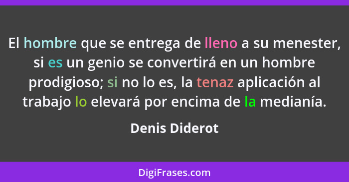 El hombre que se entrega de lleno a su menester, si es un genio se convertirá en un hombre prodigioso; si no lo es, la tenaz aplicació... - Denis Diderot