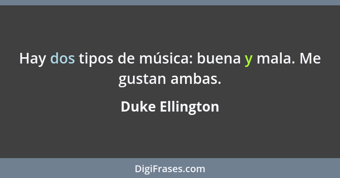Hay dos tipos de música: buena y mala. Me gustan ambas.... - Duke Ellington