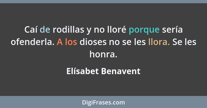 Caí de rodillas y no lloré porque sería ofenderla. A los dioses no se les llora. Se les honra.... - Elísabet Benavent