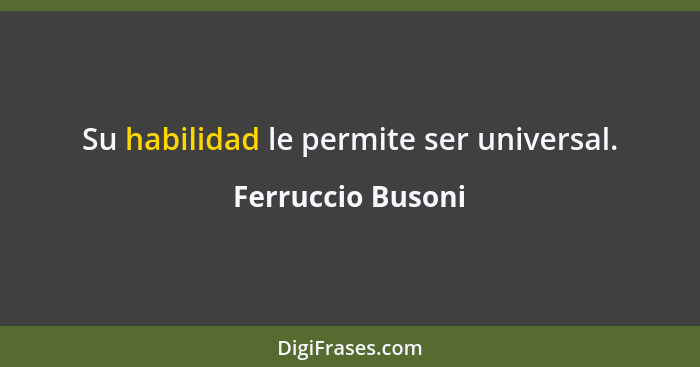 Su habilidad le permite ser universal.... - Ferruccio Busoni