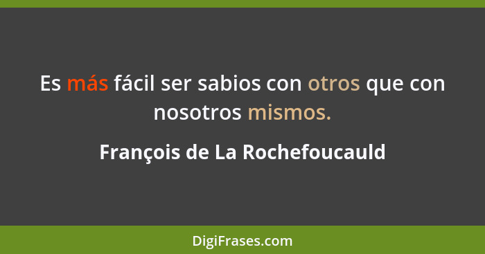 Es más fácil ser sabios con otros que con nosotros mismos.... - François de La Rochefoucauld