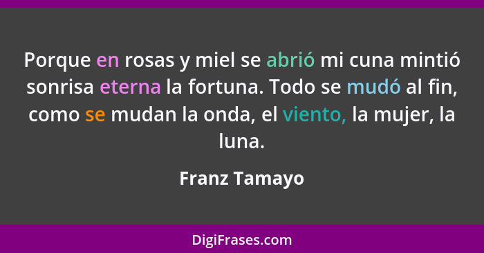 Porque en rosas y miel se abrió mi cuna mintió sonrisa eterna la fortuna. Todo se mudó al fin, como se mudan la onda, el viento, la muj... - Franz Tamayo