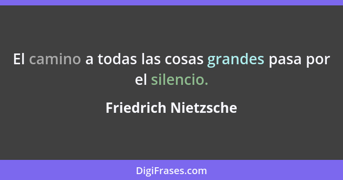 El camino a todas las cosas grandes pasa por el silencio.... - Friedrich Nietzsche