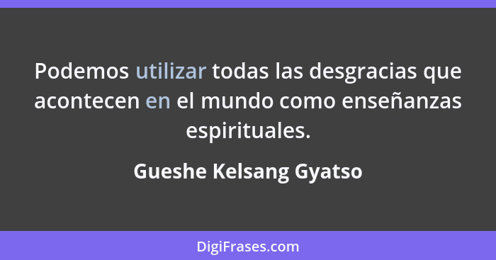 Podemos utilizar todas las desgracias que acontecen en el mundo como enseñanzas espirituales.... - Gueshe Kelsang Gyatso