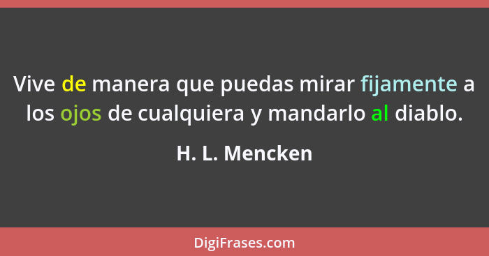 Vive de manera que puedas mirar fijamente a los ojos de cualquiera y mandarlo al diablo.... - H. L. Mencken