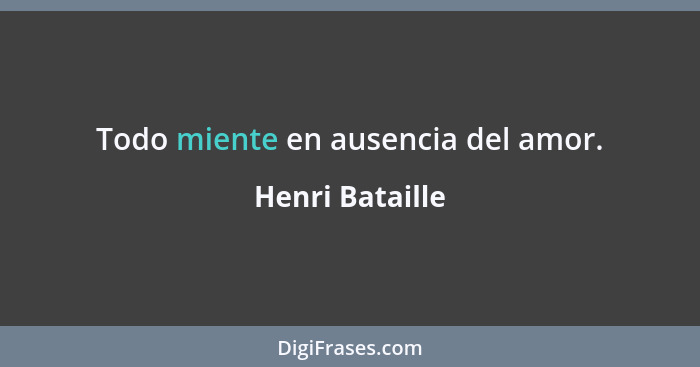 Todo miente en ausencia del amor.... - Henri Bataille