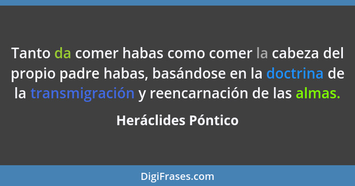 Tanto da comer habas como comer la cabeza del propio padre habas, basándose en la doctrina de la transmigración y reencarnación d... - Heráclides Póntico