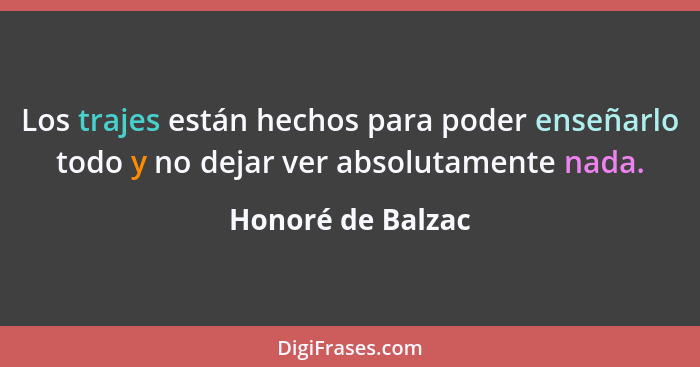 Los trajes están hechos para poder enseñarlo todo y no dejar ver absolutamente nada.... - Honoré de Balzac