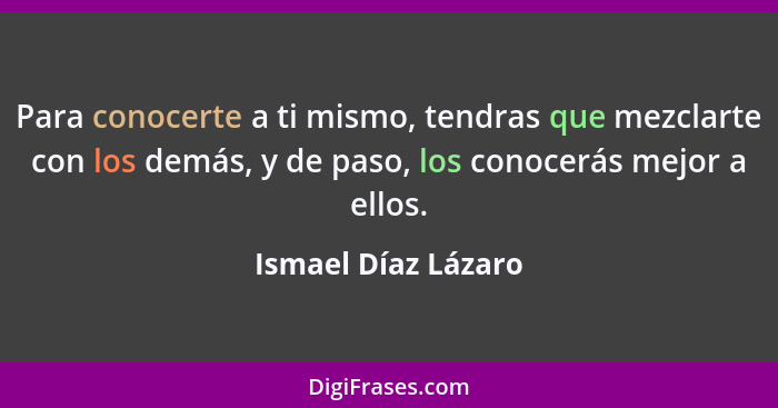 Para conocerte a ti mismo, tendras que mezclarte con los demás, y de paso, los conocerás mejor a ellos.... - Ismael Díaz Lázaro