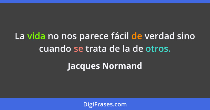 La vida no nos parece fácil de verdad sino cuando se trata de la de otros.... - Jacques Normand