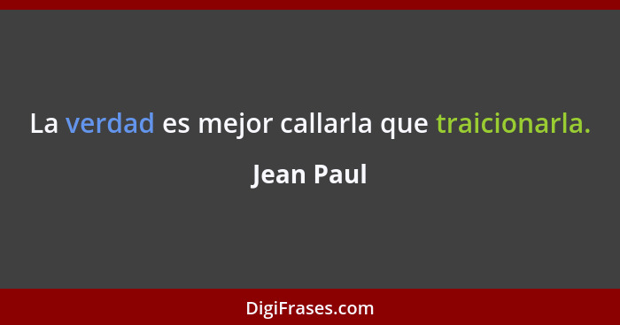 La verdad es mejor callarla que traicionarla.... - Jean Paul