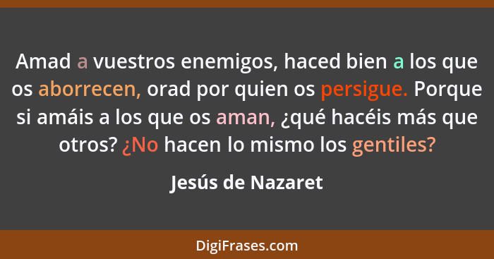 Amad a vuestros enemigos, haced bien a los que os aborrecen, orad por quien os persigue. Porque si amáis a los que os aman, ¿qué ha... - Jesús de Nazaret