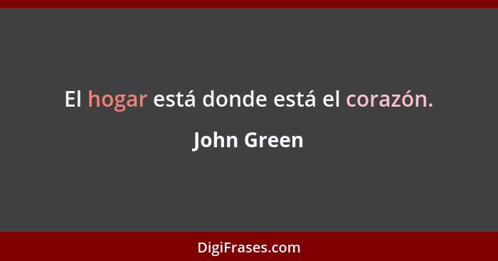 El hogar está donde está el corazón.... - John Green