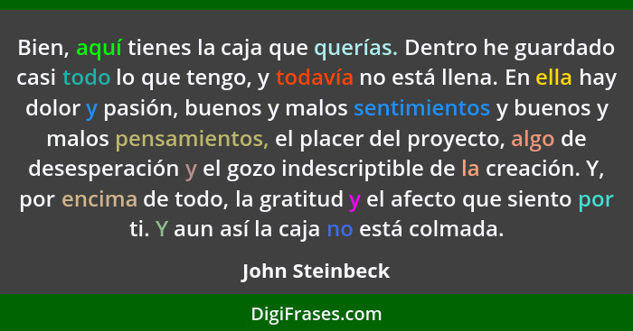 Bien, aquí tienes la caja que querías. Dentro he guardado casi todo lo que tengo, y todavía no está llena. En ella hay dolor y pasión... - John Steinbeck