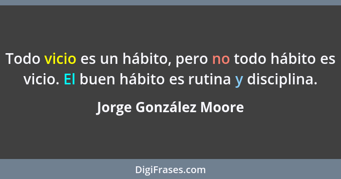 Todo vicio es un hábito, pero no todo hábito es vicio. El buen hábito es rutina y disciplina.... - Jorge González Moore