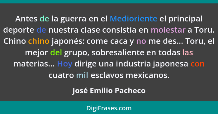 Antes de la guerra en el Medioriente el principal deporte de nuestra clase consistía en molestar a Toru. Chino chino japonés: co... - José Emilio Pacheco