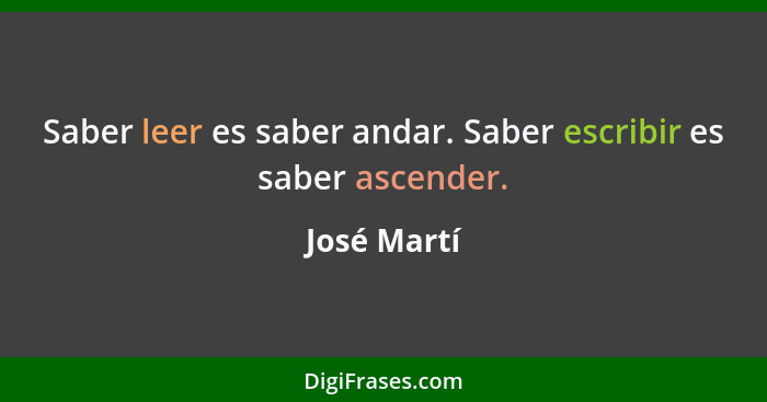 Saber leer es saber andar. Saber escribir es saber ascender.... - José Martí