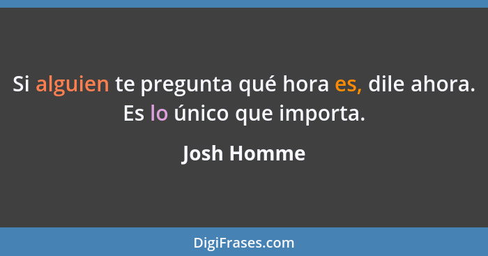 Si alguien te pregunta qué hora es, dile ahora. Es lo único que importa.... - Josh Homme