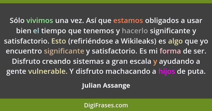 Sólo vivimos una vez. Así que estamos obligados a usar bien el tiempo que tenemos y hacerlo significante y satisfactorio. Esto (refir... - Julian Assange