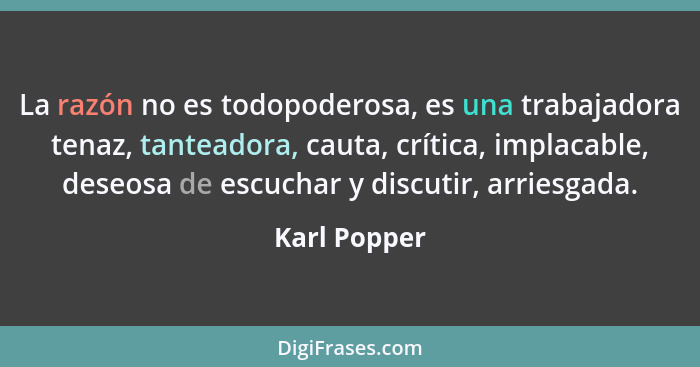 La razón no es todopoderosa, es una trabajadora tenaz, tanteadora, cauta, crítica, implacable, deseosa de escuchar y discutir, arriesgad... - Karl Popper