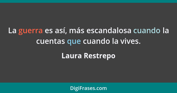 La guerra es así, más escandalosa cuando la cuentas que cuando la vives.... - Laura Restrepo