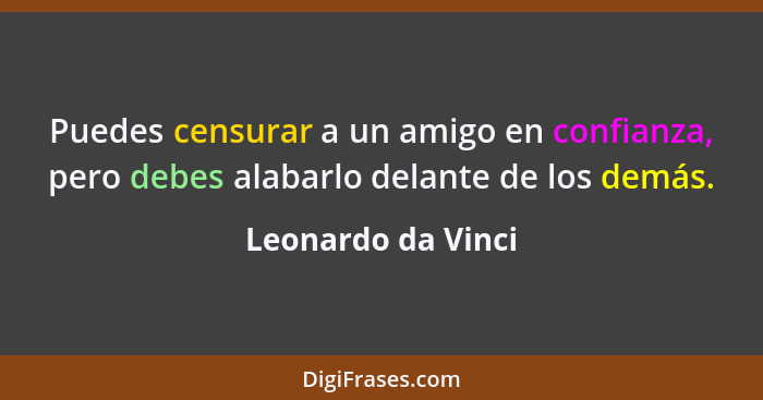 Puedes censurar a un amigo en confianza, pero debes alabarlo delante de los demás.... - Leonardo da Vinci