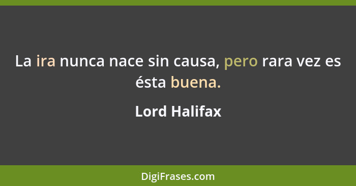 La ira nunca nace sin causa, pero rara vez es ésta buena.... - Lord Halifax