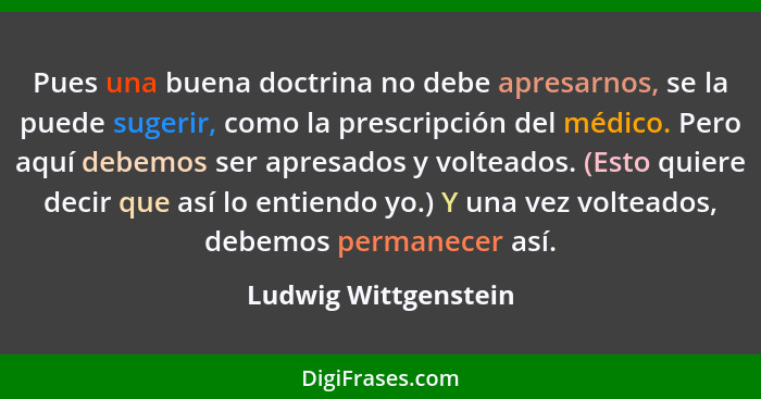 Pues una buena doctrina no debe apresarnos, se la puede sugerir, como la prescripción del médico. Pero aquí debemos ser apresado... - Ludwig Wittgenstein