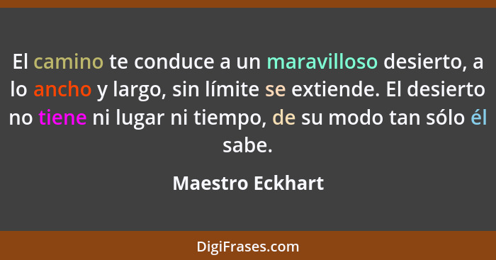 El camino te conduce a un maravilloso desierto, a lo ancho y largo, sin límite se extiende. El desierto no tiene ni lugar ni tiempo,... - Maestro Eckhart