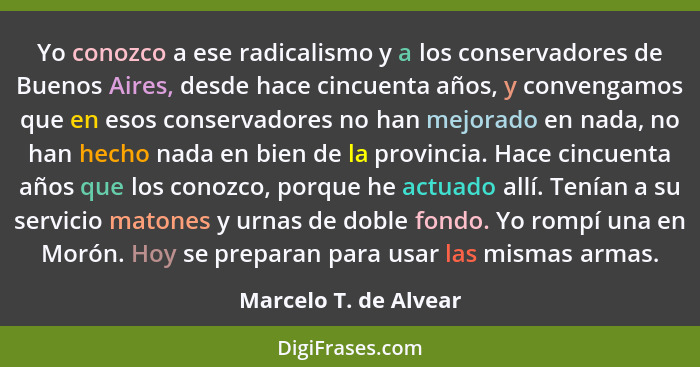 Yo conozco a ese radicalismo y a los conservadores de Buenos Aires, desde hace cincuenta años, y convengamos que en esos conser... - Marcelo T. de Alvear