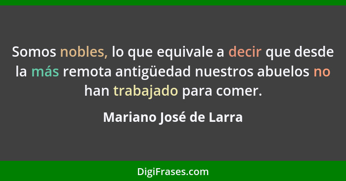 Somos nobles, lo que equivale a decir que desde la más remota antigüedad nuestros abuelos no han trabajado para comer.... - Mariano José de Larra