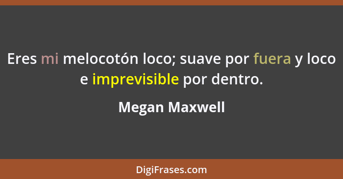 Eres mi melocotón loco; suave por fuera y loco e imprevisible por dentro.... - Megan Maxwell