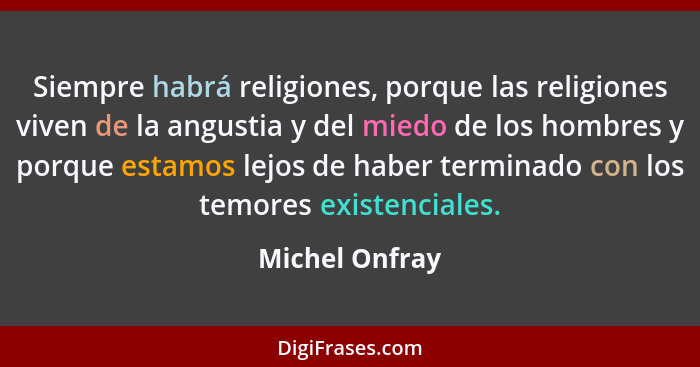 Siempre habrá religiones, porque las religiones viven de la angustia y del miedo de los hombres y porque estamos lejos de haber termin... - Michel Onfray