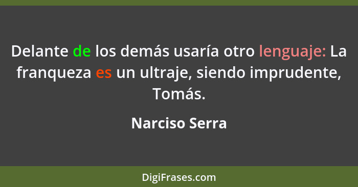 Delante de los demás usaría otro lenguaje: La franqueza es un ultraje, siendo imprudente, Tomás.... - Narciso Serra