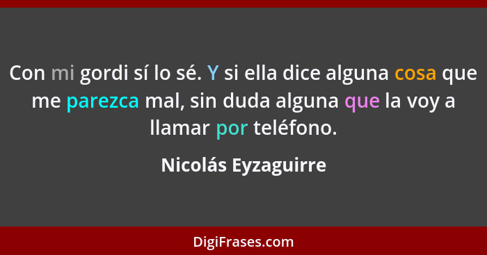 Con mi gordi sí lo sé. Y si ella dice alguna cosa que me parezca mal, sin duda alguna que la voy a llamar por teléfono.... - Nicolás Eyzaguirre