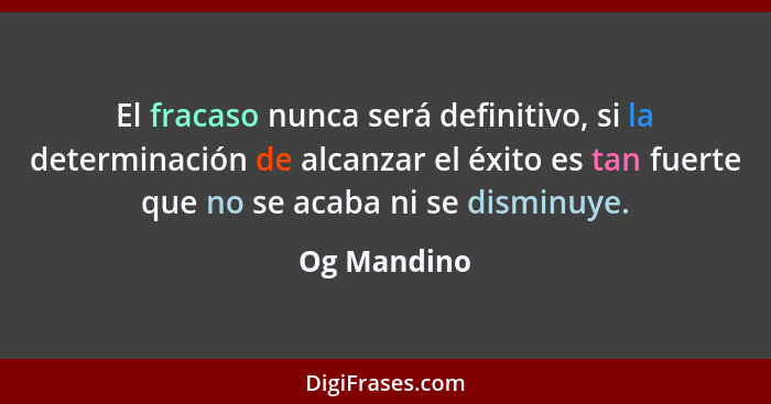 El fracaso nunca será definitivo, si la determinación de alcanzar el éxito es tan fuerte que no se acaba ni se disminuye.... - Og Mandino