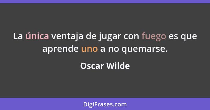 La única ventaja de jugar con fuego es que aprende uno a no quemarse.... - Oscar Wilde