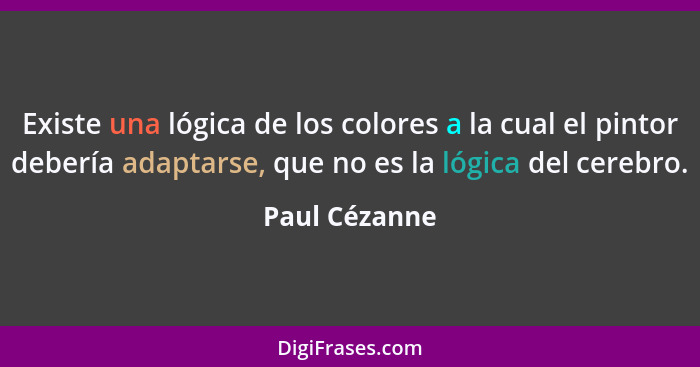 Existe una lógica de los colores a la cual el pintor debería adaptarse, que no es la lógica del cerebro.... - Paul Cézanne