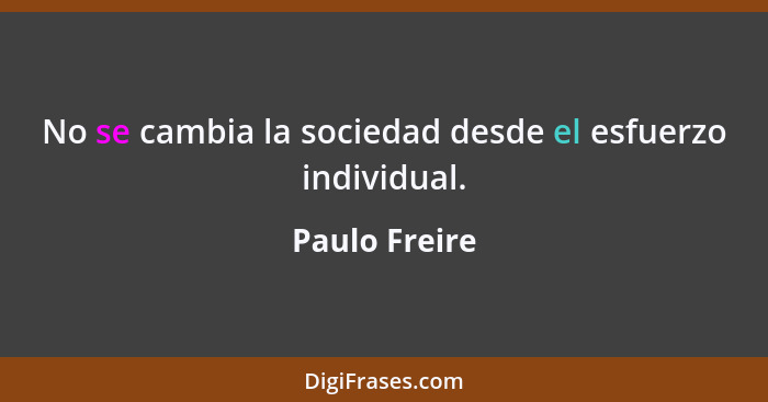 No se cambia la sociedad desde el esfuerzo individual.... - Paulo Freire